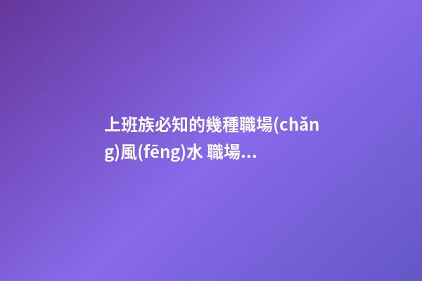 上班族必知的幾種職場(chǎng)風(fēng)水 職場(chǎng)風(fēng)水知識(shí)你懂嗎
